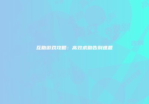 互助游戏攻略：高效求助告别难题