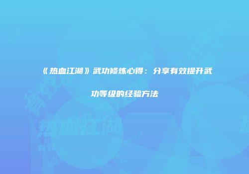 《热血江湖》武功修炼心得：分享有效提升武功等级的经验方法