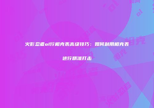 火影忍者ol行相克表高级技巧：如何利用相克表进行精准打击