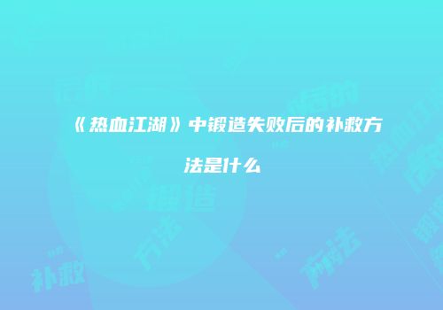 《热血江湖》中锻造失败后的补救方法是什么