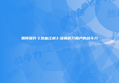 如何提升《热血江湖》级角色刀和卢的战斗力