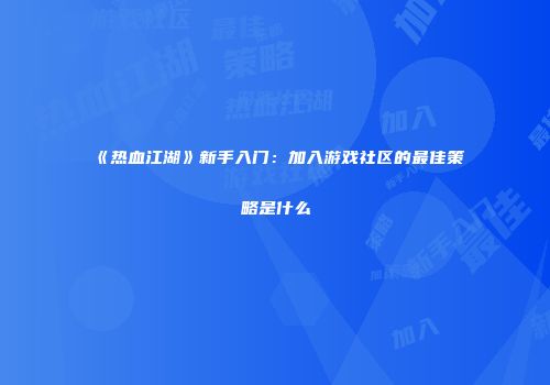 《热血江湖》新手入门：加入游戏社区的最佳策略是什么