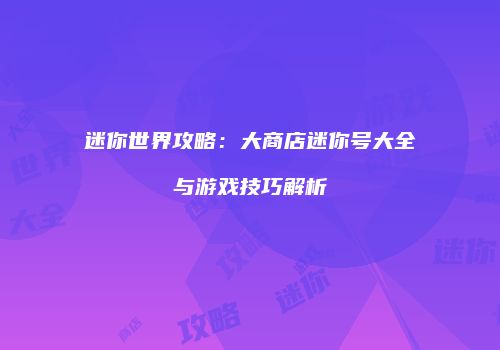 迷你世界攻略：大商店迷你号大全与游戏技巧解析