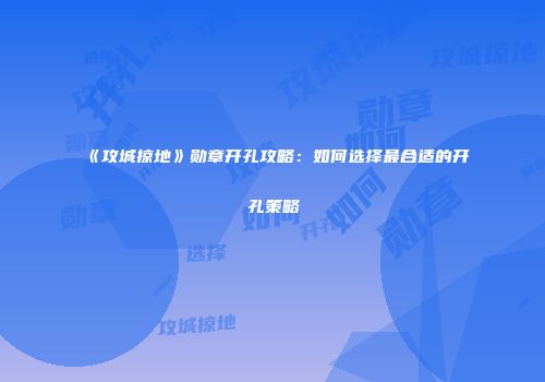《攻城掠地》勋章开孔攻略：如何选择最合适的开孔策略