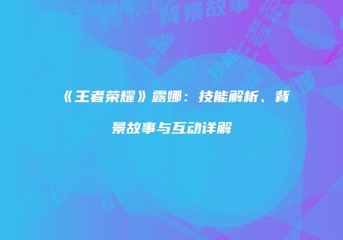 《王者荣耀》露娜：技能解析、背景故事与互动详解