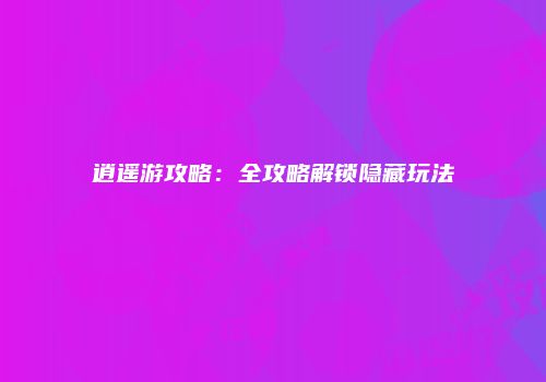 逍遥游攻略：全攻略解锁隐藏玩法