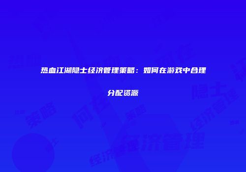 热血江湖隐士经济管理策略：如何在游戏中合理分配资源