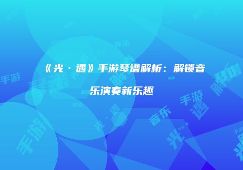 《光·遇》手游琴谱解析：解锁音乐演奏新乐趣