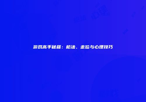 游戏高手秘籍：枪法、走位与心理技巧