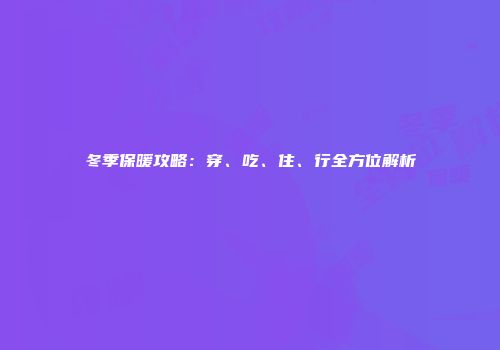 冬季保暖攻略：穿、吃、住、行全方位解析