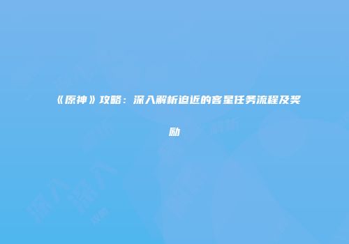 《原神》攻略：深入解析迫近的客星任务流程及奖励