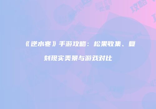 《逆水寒》手游攻略：松果收集、复刻现实美景与游戏对比