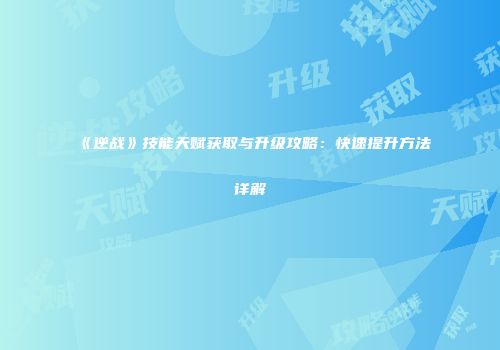 《逆战》技能天赋获取与升级攻略：快速提升方法详解