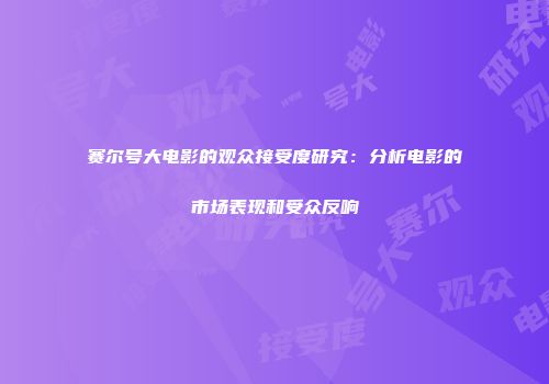 赛尔号大电影的观众接受度研究：分析电影的市场表现和受众反响