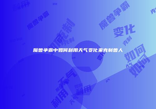 魔兽争霸中如何利用天气变化来克制兽人