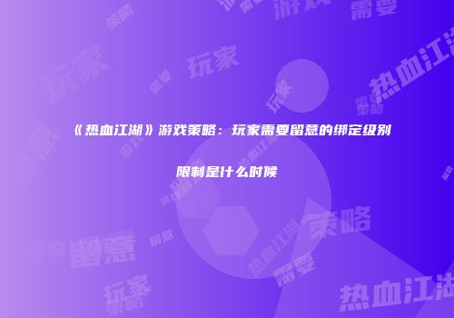 《热血江湖》游戏策略：玩家需要留意的绑定级别限制是什么时候