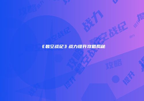 《碧空战纪》战力提升攻略揭秘