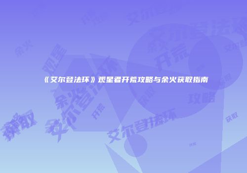 《艾尔登法环》观星者开荒攻略与余火获取指南