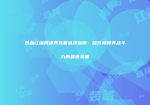 热血江湖梅柳真装备选择指南:提升梅柳真战斗力的最佳装备