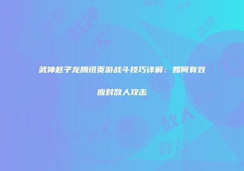 武神赵子龙腾讯页游战斗技巧详解：如何有效应对敌人攻击