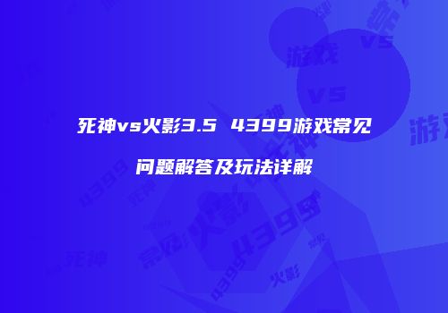 死神vs火影3.5 4399游戏常见问题解答及玩法详解