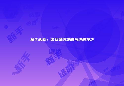 新手必看：游戏避坑攻略与进阶技巧