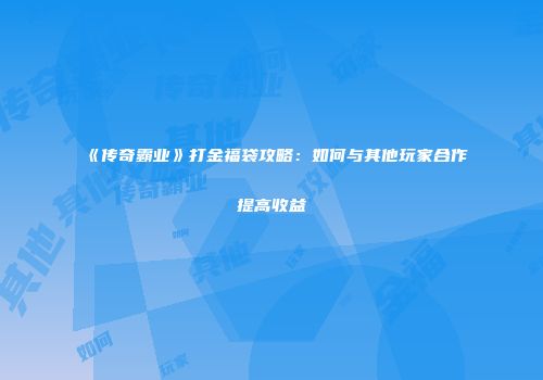 《传奇霸业》打金福袋攻略：如何与其他玩家合作提高收益