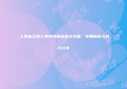 《热血江湖》青峰峡副本通关攻略：详细解析与技巧分享