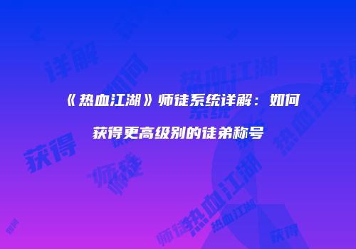 《热血江湖》师徒系统详解：如何获得更高级别的徒弟称号
