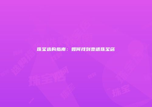 珠宝选购指南：如何找到靠谱珠宝店