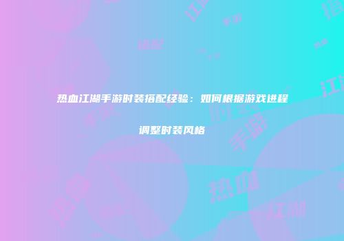 热血江湖手游时装搭配经验：如何根据游戏进程调整时装风格