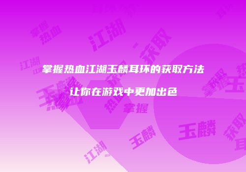 掌握热血江湖玉麟耳环的获取方法让你在游戏中更加出色