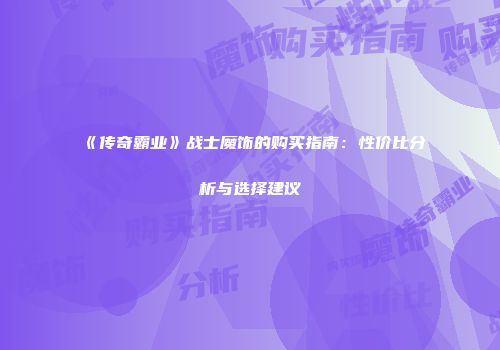 《传奇霸业》战士魔饰的购买指南：性价比分析与选择建议