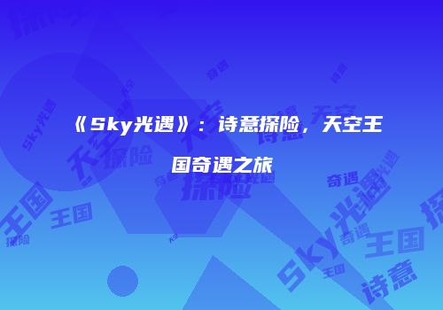 《Sky光遇》：诗意探险，天空王国奇遇之旅