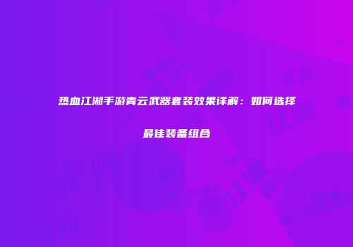热血江湖手游青云武器套装效果详解：如何选择最佳装备组合