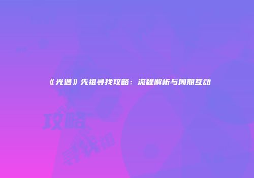 《光遇》先祖寻找攻略：流程解析与周期互动