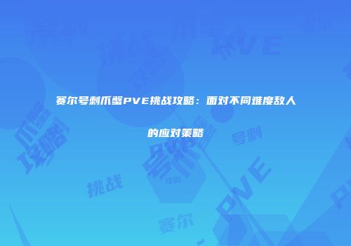 赛尔号刺爪蟹PVE挑战攻略：面对不同难度敌人的应对策略