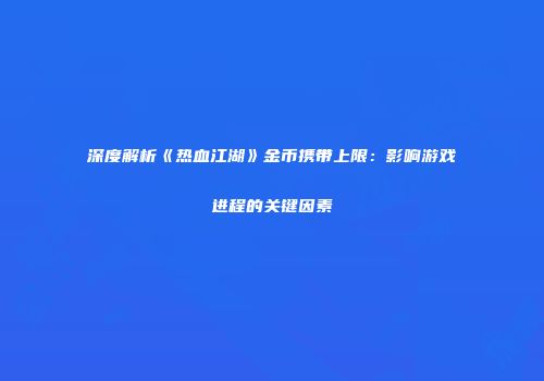 深度解析《热血江湖》金币携带上限：影响游戏进程的关键因素