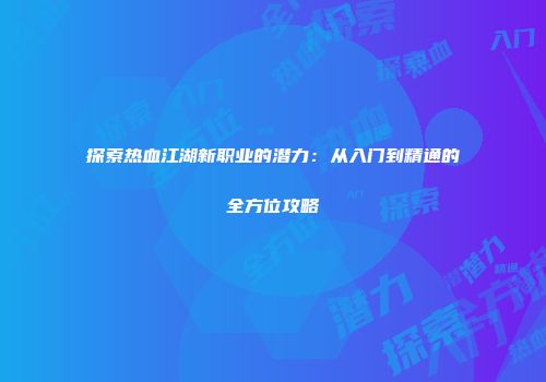 探索热血江湖新职业的潜力：从入门到精通的全方位攻略