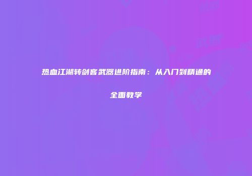 热血江湖转剑客武器进阶指南：从入门到精通的全面教学