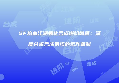 SF热血江湖强化合成进阶教程：深度分析合成系统的运作机制