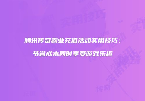 腾讯传奇霸业充值活动实用技巧：节省成本同时享受游戏乐趣