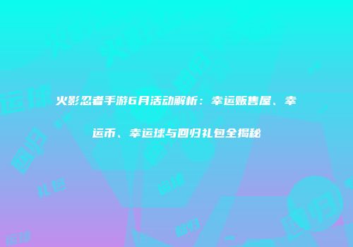 火影忍者手游6月活动解析：幸运贩售屋、幸运币、幸运球与回归礼包全揭秘