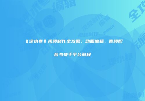 《逆水寒》视频制作全攻略：动画编辑、音频配音与快手平台教程