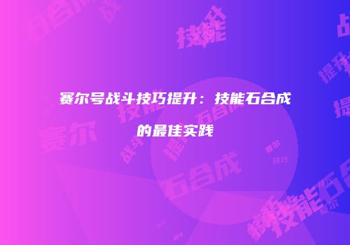 赛尔号战斗技巧提升：技能石合成的最佳实践