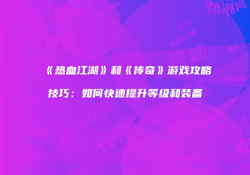 《热血江湖》和《传奇》游戏攻略技巧：如何快速提升等级和装备