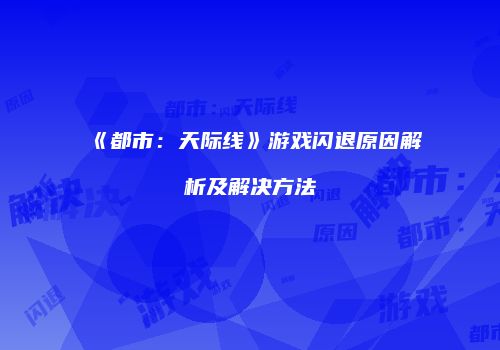 《都市：天际线》游戏闪退原因解析及解决方法