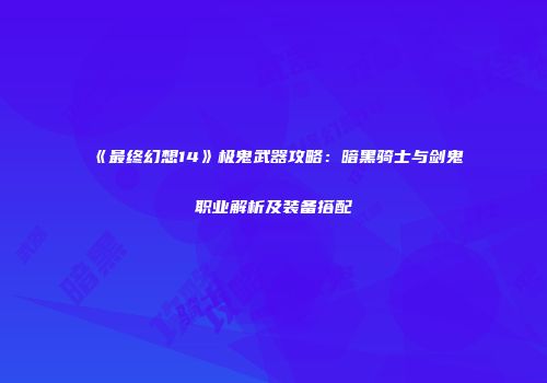 《最终幻想14》极鬼武器攻略：暗黑骑士与剑鬼职业解析及装备搭配