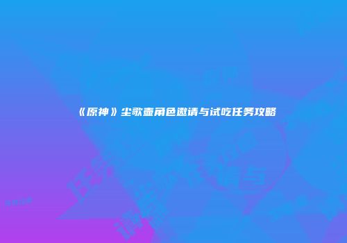 《原神》尘歌壶角色邀请与试吃任务攻略