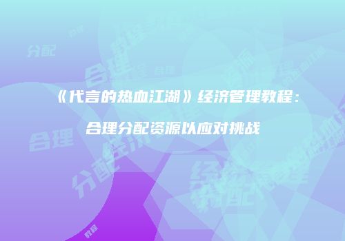 《代言的热血江湖》经济管理教程：合理分配资源以应对挑战